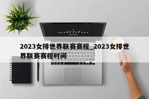 2023女排世界联赛赛程_2023女排世界联赛赛程时间