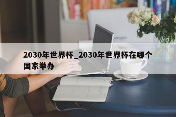 2030年世界杯_2030年世界杯在哪个国家举办