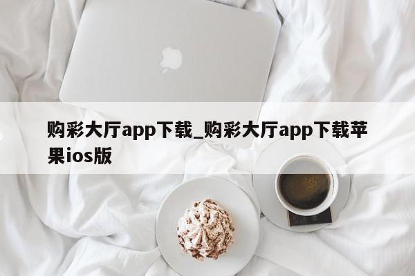 购彩大厅app下载_购彩大厅app下载苹果ios版