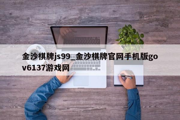 金沙棋牌js99_金沙棋牌官网手机版gov6137游戏网