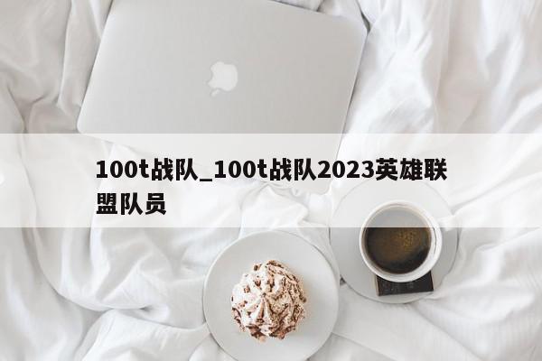 100t战队_100t战队2023英雄联盟队员