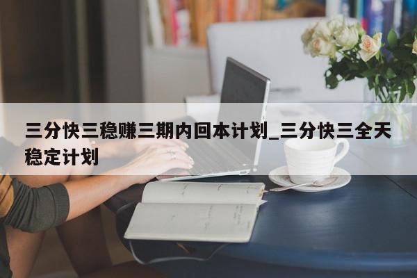 三分快三稳赚三期内回本计划_三分快三全天稳定计划