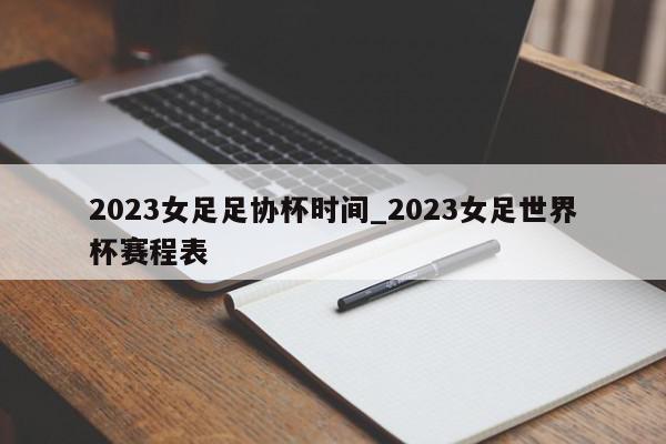 2023女足足协杯时间_2023女足世界杯赛程表