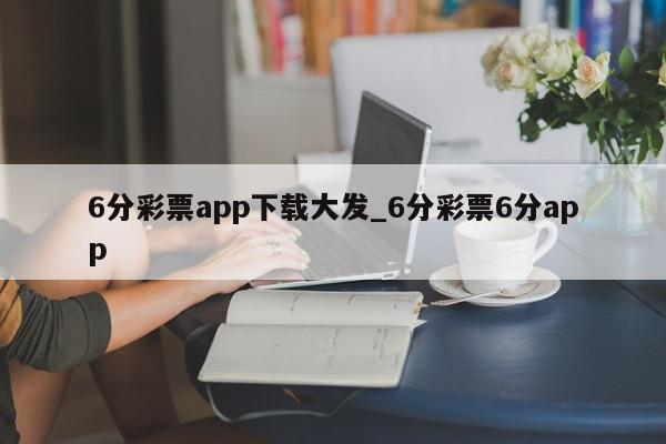 6分彩票app下载大发_6分彩票6分app