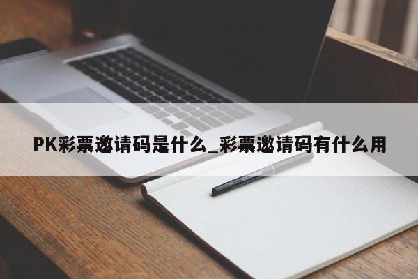 PK彩票邀请码是什么_彩票邀请码有什么用