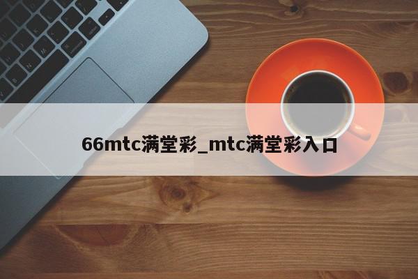 66mtc满堂彩_mtc满堂彩入口