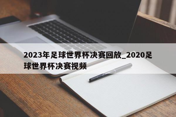 2023年足球世界杯决赛回放_2020足球世界杯决赛视频