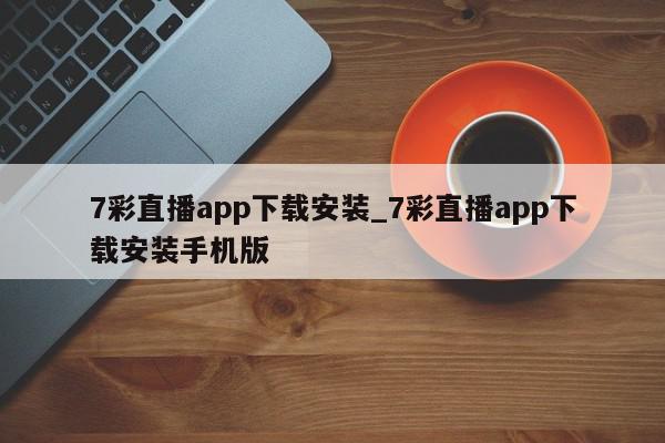 7彩直播app下载安装_7彩直播app下载安装手机版