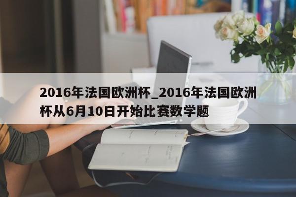 2016年法国欧洲杯_2016年法国欧洲杯从6月10日开始比赛数学题