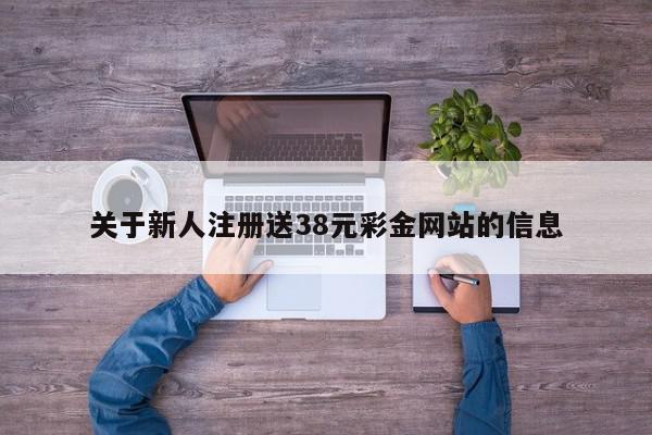 关于新人注册送38元彩金网站的信息