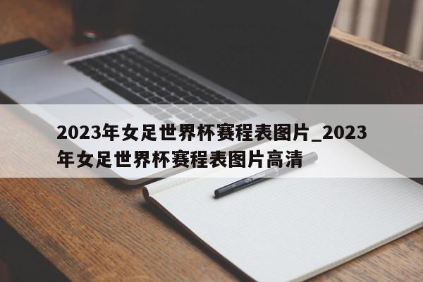 2023年女足世界杯赛程表图片_2023年女足世界杯赛程表图片高清