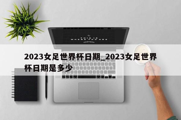 2023女足世界杯日期_2023女足世界杯日期是多少