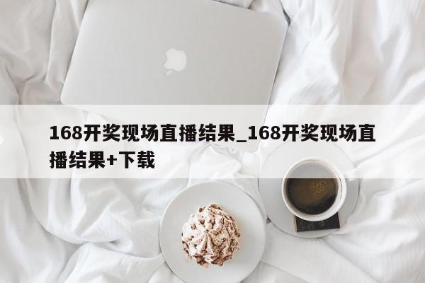 168开奖现场直播结果_168开奖现场直播结果+下载