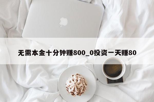 无需本金十分钟赚800_0投资一天赚80