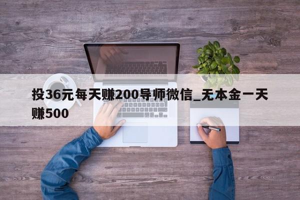 投36元每天赚200导师微信_无本金一天赚500