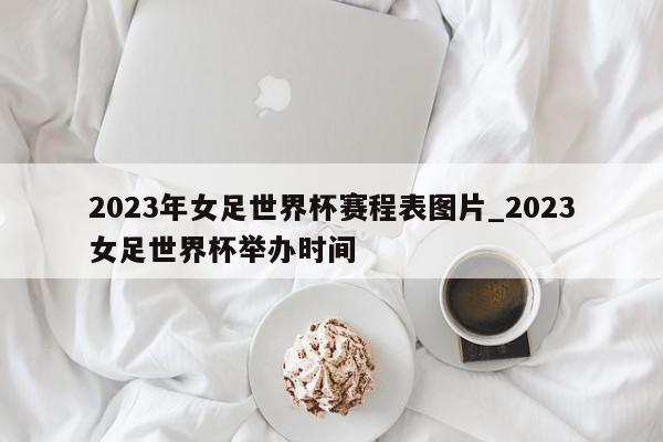 2023年女足世界杯赛程表图片_2023女足世界杯举办时间