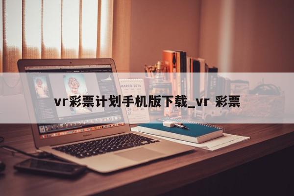 vr彩票计划手机版下载_vr 彩票