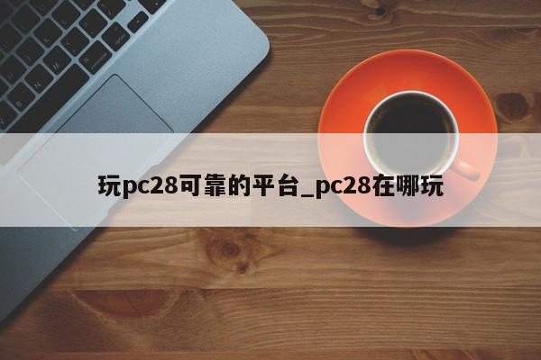 玩pc28可靠的平台_pc28在哪玩