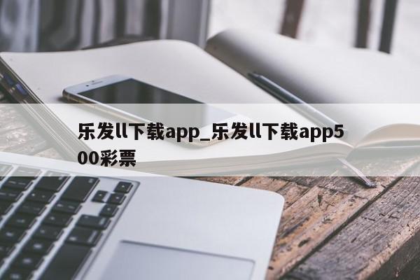 乐发ll下载app_乐发ll下载app500彩票