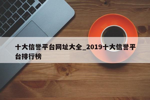 十大信誉平台网址大全_2019十大信誉平台排行榜