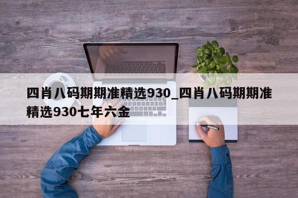 四肖八码期期准精选930_四肖八码期期准精选930七年六金