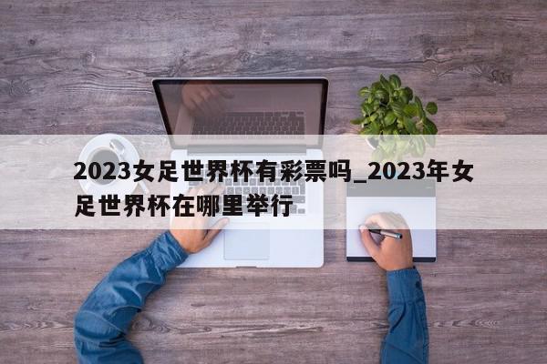 2023女足世界杯有彩票吗_2023年女足世界杯在哪里举行