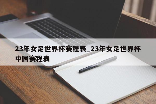 23年女足世界杯赛程表_23年女足世界杯中国赛程表