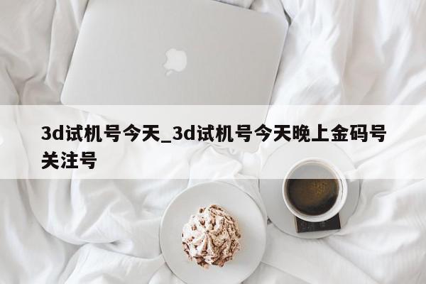 3d试机号今天_3d试机号今天晚上金码号关注号