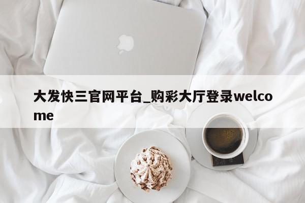 大发快三官网平台_购彩大厅登录welcome