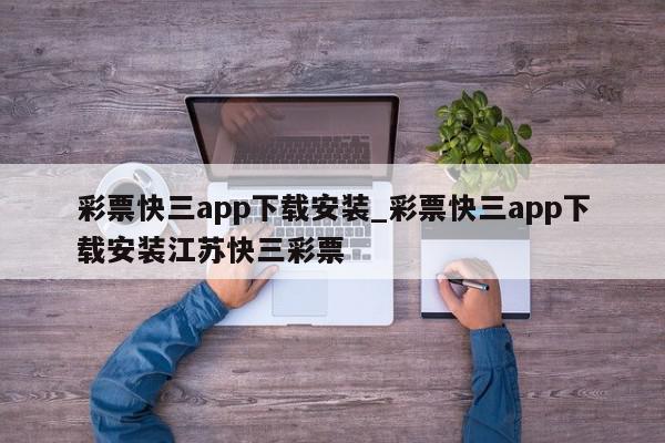 彩票快三app下载安装_彩票快三app下载安装江苏快三彩票