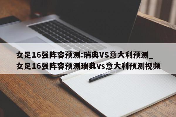 女足16强阵容预测:瑞典VS意大利预测_女足16强阵容预测瑞典vs意大利预测视频