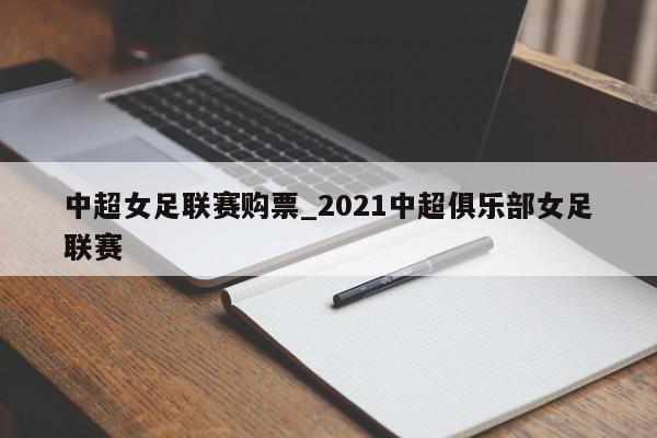 中超女足联赛购票_2021中超俱乐部女足联赛