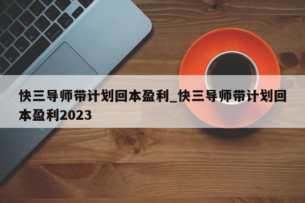 快三导师带计划回本盈利_快三导师带计划回本盈利2023