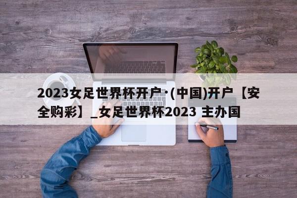 2023女足世界杯开户·(中国)开户【安全购彩】_女足世界杯2023 主办国