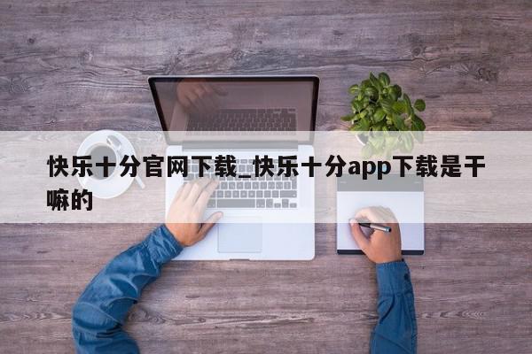 快乐十分官网下载_快乐十分app下载是干嘛的