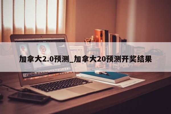 加拿大2.0预测_加拿大20预测开奖结果