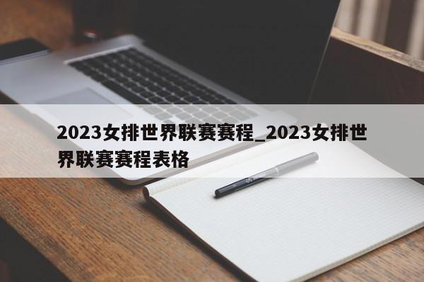 2023女排世界联赛赛程_2023女排世界联赛赛程表格