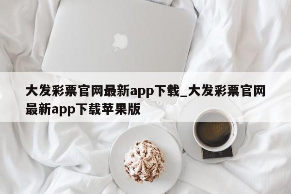 大发彩票官网最新app下载_大发彩票官网最新app下载苹果版