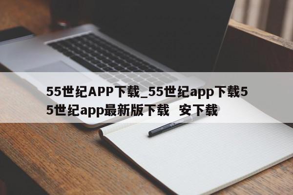 55世纪APP下载_55世纪app下载55世纪app最新版下载  安下载