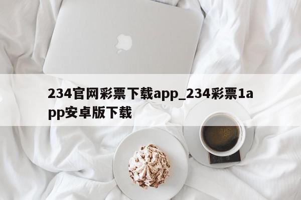 234官网彩票下载app_234彩票1app安卓版下载