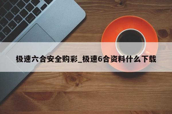 极速六合安全购彩_极速6合资料什么下载