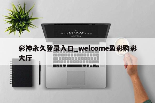 彩神永久登录入口_welcome盈彩购彩大厅