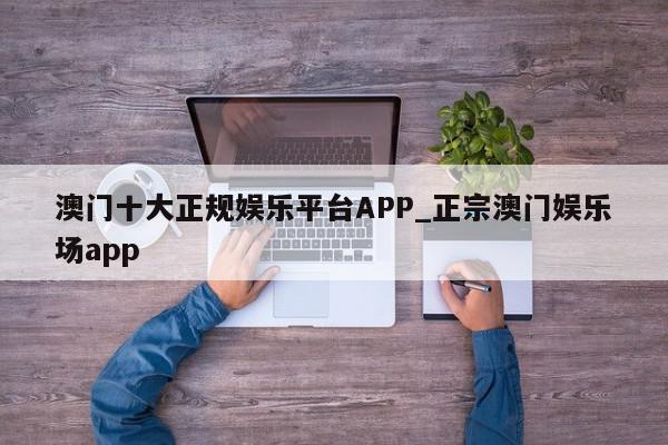 澳门十大正规娱乐平台APP_正宗澳门娱乐场app