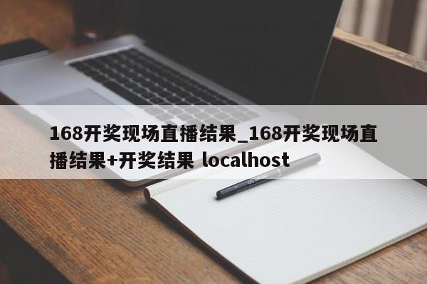 168开奖现场直播结果_168开奖现场直播结果+开奖结果 localhost