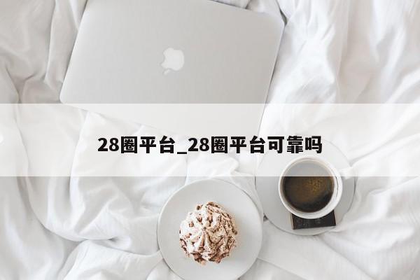 28圈平台_28圈平台可靠吗