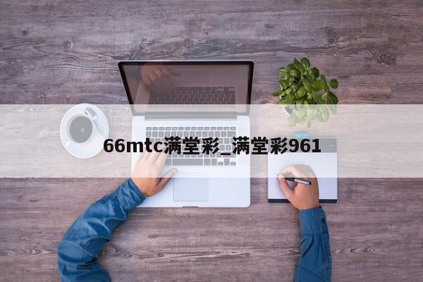 66mtc满堂彩_满堂彩961