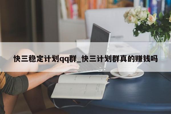 快三稳定计划qq群_快三计划群真的赚钱吗