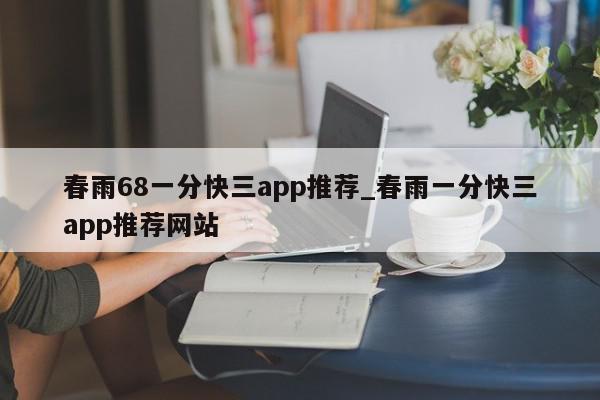 春雨68一分快三app推荐_春雨一分快三app推荐网站