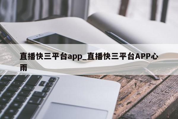 直播快三平台app_直播快三平台APP心雨